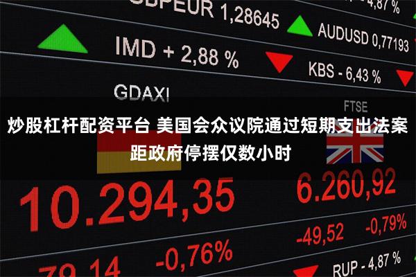 炒股杠杆配资平台 美国会众议院通过短期支出法案 距政府停摆仅