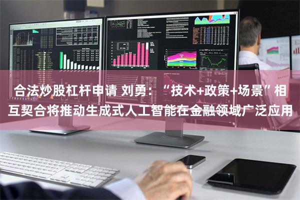 合法炒股杠杆申请 刘勇：“技术+政策+场景”相互契合将推动生