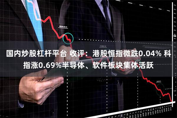 国内炒股杠杆平台 收评：港股恒指微跌0.04% 科指涨0.6