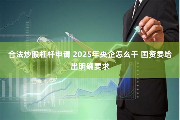 合法炒股杠杆申请 2025年央企怎么干 国资委给出明确要求