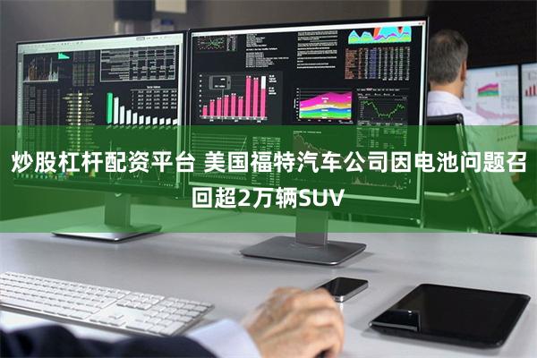 炒股杠杆配资平台 美国福特汽车公司因电池问题召回超2万辆SU