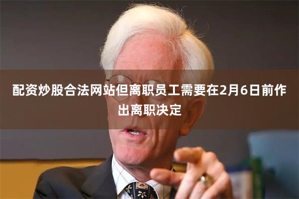 配资炒股合法网站但离职员工需要在2月6日前作出离职决定